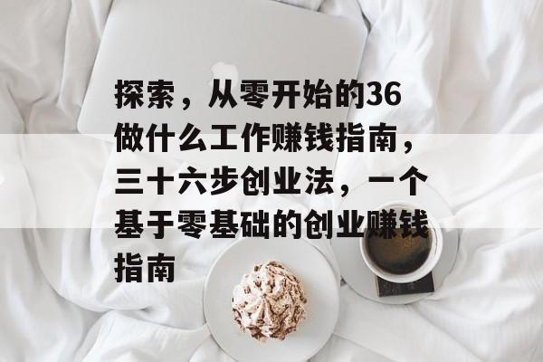 探索,从零开始的36做什么工作赚钱指南,三十六步创业法,一个基于零基础的创业赚钱指南 探索,从零开始的36做什么工作赚钱指南,三十六步创业法,一个基于零基础的创业赚钱指南