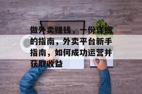 做外卖赚钱,一份详细的指南,外卖平台新手指南,如何成功运营并获取收益 做外卖赚钱,一份详细的指南,外卖平台新手指南,如何成功运营并获取收益
