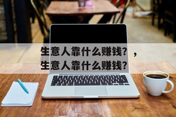 生意人靠什么赚钱？，生意人靠什么赚钱？