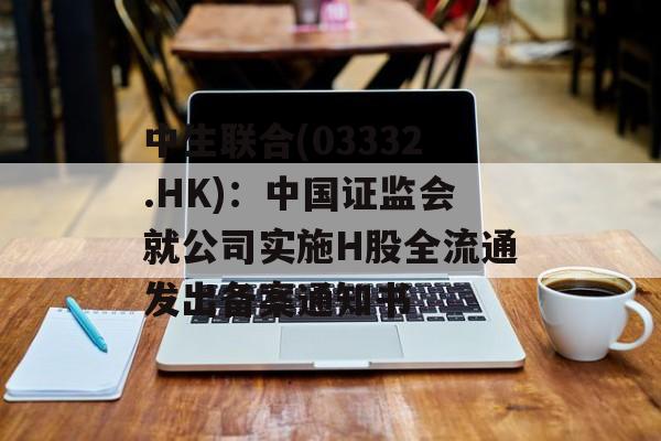 中生联合(03332.HK):中国证监会就公司实施H股全流通发出备案通知书 中生联合(03332.HK):中国证监会就公司实施H股全流通发出备案通知书