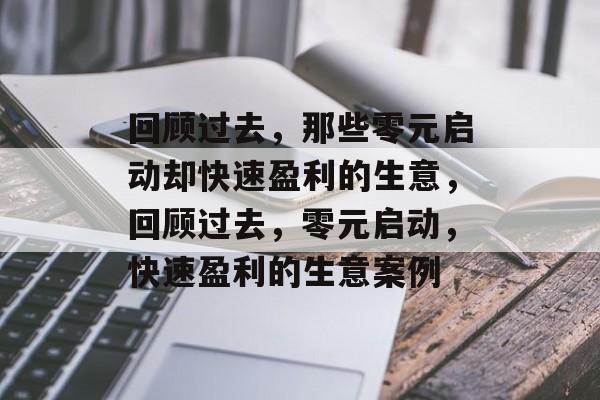 回顾过去,那些零元启动却快速盈利的生意,回顾过去,零元启动,快速盈利的生意案例 回顾过去,那些零元启动却快速盈利的生意,回顾过去,零元启动,快速盈利的生意案例