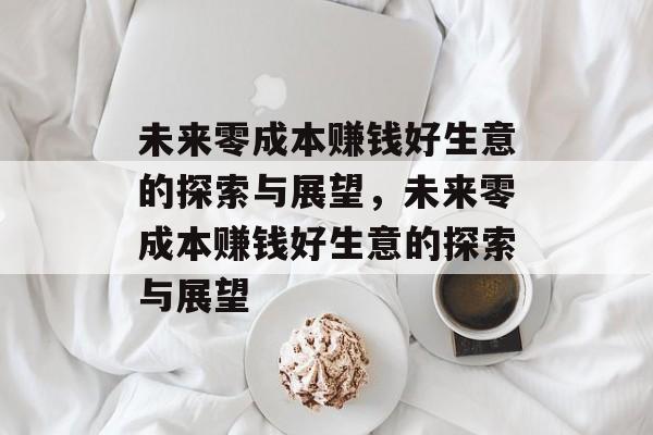 未来零成本赚钱好生意的探索与展望,未来零成本赚钱好生意的探索与展望 未来零成本赚钱好生意的探索与展望,未来零成本赚钱好生意的探索与展望