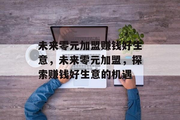 未来零元加盟赚钱好生意,未来零元加盟,探索赚钱好生意的机遇 未来零元加盟赚钱好生意,未来零元加盟,探索赚钱好生意的机遇