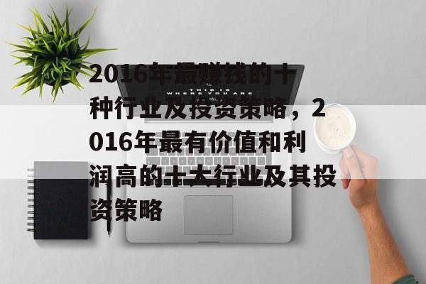2016年最赚钱的十种行业及投资策略,2016年最有价值和利润高的十大行业及其投资策略 2016年最赚钱的十种行业及投资策略,2016年最有价值和利润高的十大行业及其投资策略