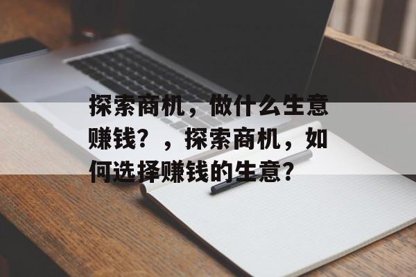 探索商机,做什么生意赚钱?,探索商机,如何选择赚钱的生意? 探索商机,做什么生意赚钱?,探索商机,如何选择赚钱的生意?