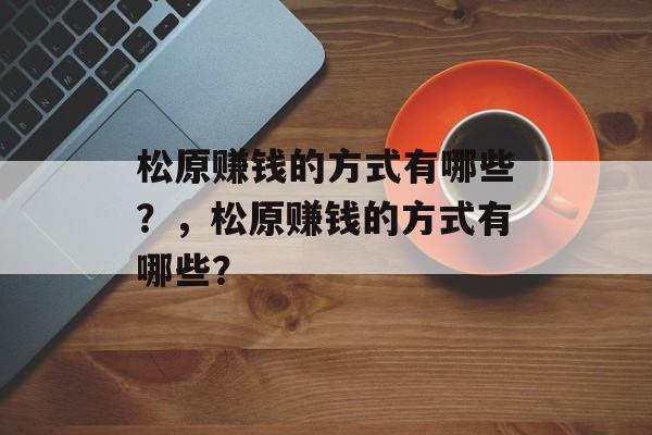 松原赚钱的方式有哪些?,松原赚钱的方式有哪些? 松原赚钱的方式有哪些?,松原赚钱的方式有哪些?