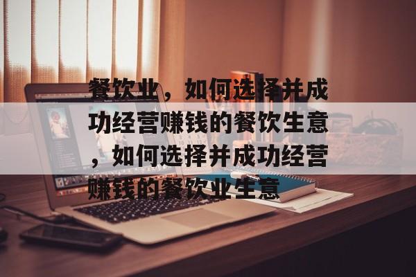 餐饮业，如何选择并成功经营赚钱的餐饮生意，如何选择并成功经营赚钱的餐饮业生意