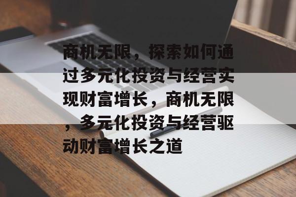 商机无限，探索如何通过多元化投资与经营实现财富增长，商机无限，多元化投资与经营驱动财富增长之道