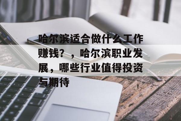 哈尔滨适合做什么工作赚钱？，哈尔滨职业发展，哪些行业值得投资与期待