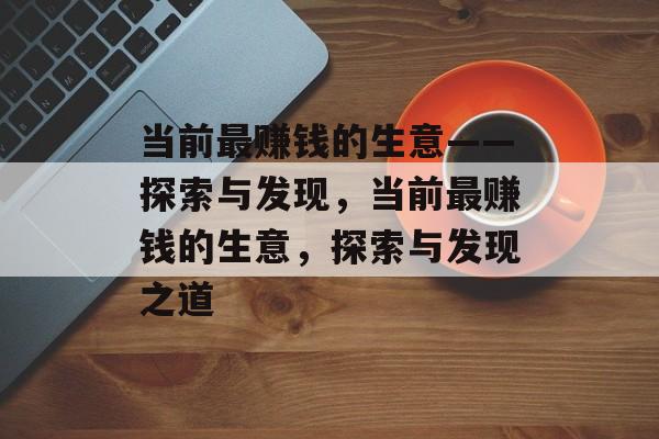 当前最赚钱的生意——探索与发现,当前最赚钱的生意,探索与发现之道 当前最赚钱的生意——探索与发现,当前最赚钱的生意,探索与发现之道