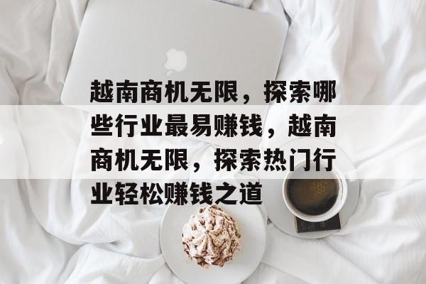 越南商机无限，探索哪些行业最易赚钱，越南商机无限，探索热门行业轻松赚钱之道