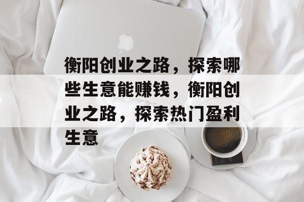 衡阳创业之路,探索哪些生意能赚钱,衡阳创业之路,探索热门盈利生意 衡阳创业之路,探索哪些生意能赚钱,衡阳创业之路,探索热门盈利生意