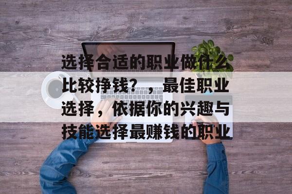 选择合适的职业做什么比较挣钱?,最佳职业选择,依据你的兴趣与技能选择最赚钱的职业 选择合适的职业做什么比较挣钱?,最佳职业选择,依据你的兴趣与技能选择最赚钱的职业