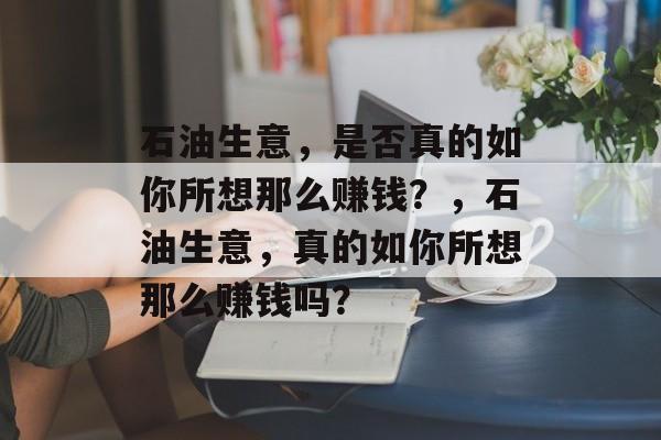 石油生意,是否真的如你所想那么赚钱?,石油生意,真的如你所想那么赚钱吗? 石油生意,是否真的如你所想那么赚钱?,石油生意,真的如你所想那么赚钱吗?