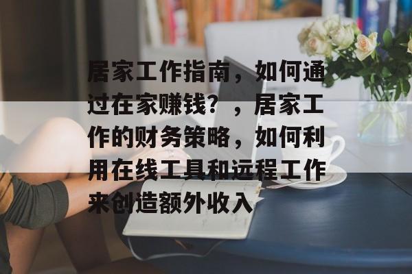 居家工作指南，如何通过在家赚钱？，居家工作的财务策略，如何利用在线工具和远程工作来创造额外收入