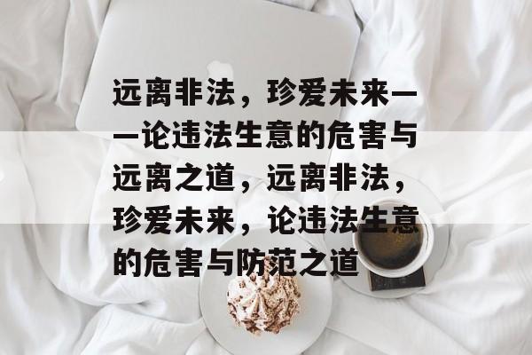 远离非法，珍爱未来——论违法生意的危害与远离之道，远离非法，珍爱未来，论违法生意的危害与防范之道