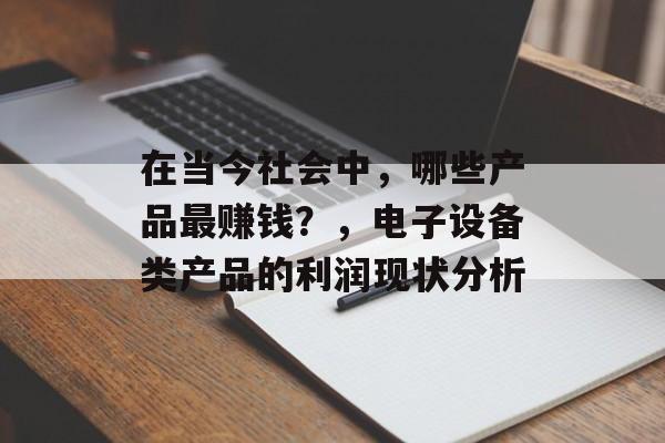 在当今社会中,哪些产品最赚钱?,电子设备类产品的利润现状分析 在当今社会中,哪些产品最赚钱?,电子设备类产品的利润现状分析
