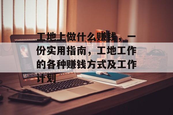 工地上做什么赚钱,一份实用指南,工地工作的各种赚钱方式及工作计划 工地上做什么赚钱,一份实用指南,工地工作的各种赚钱方式及工作计划