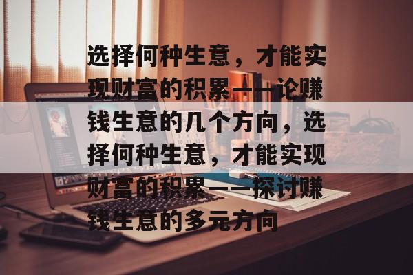 选择何种生意,才能实现财富的积累——论赚钱生意的几个方向,选择何种生意,才能实现财富的积累——探讨赚钱生意的多元方向 选择何种生意,才能实现财富的积累——论赚钱生意的几个方向,选择何种生意,才能实现财富的积累——探讨赚钱生意的多元方向