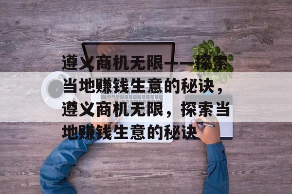 遵义商机无限——探索当地赚钱生意的秘诀,遵义商机无限,探索当地赚钱生意的秘诀 遵义商机无限——探索当地赚钱生意的秘诀,遵义商机无限,探索当地赚钱生意的秘诀