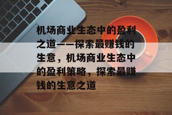 机场商业生态中的盈利之道——探索最赚钱的生意,机场商业生态中的盈利策略,探索最赚钱的生意之道 机场商业生态中的盈利之道——探索最赚钱的生意,机场商业生态中的盈利策略,探索最赚钱的生意之道