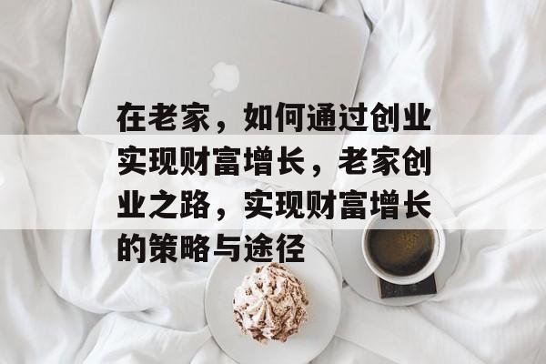 在老家,如何通过创业实现财富增长,老家创业之路,实现财富增长的策略与途径 在老家,如何通过创业实现财富增长,老家创业之路,实现财富增长的策略与途径