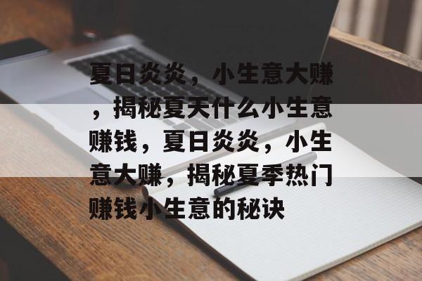 夏日炎炎,小生意大赚,揭秘夏天什么小生意赚钱,夏日炎炎,小生意大赚,揭秘夏季热门赚钱小生意的秘诀 夏日炎炎,小生意大赚,揭秘夏天什么小生意赚钱,夏日炎炎,小生意大赚,揭秘夏季热门赚钱小生意的秘诀