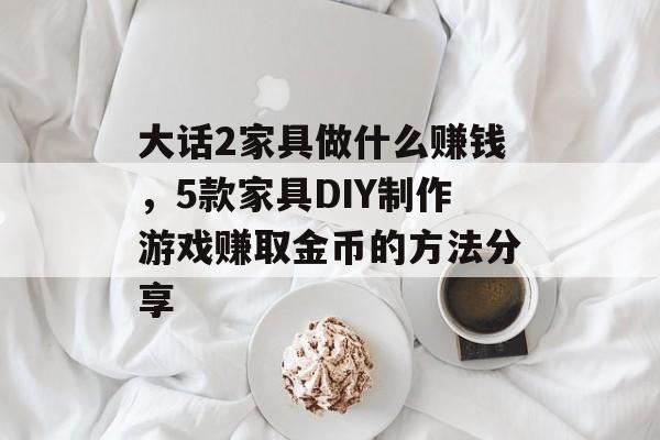 大话2家具做什么赚钱,5款家具DIY制作游戏赚取金币的方法分享 大话2家具做什么赚钱,5款家具DIY制作游戏赚取金币的方法分享