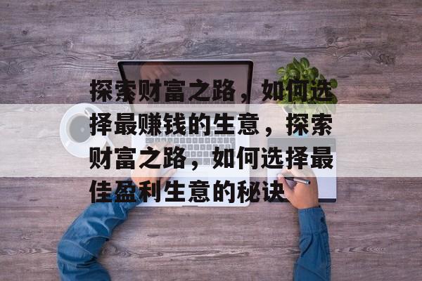 探索财富之路,如何选择最赚钱的生意,探索财富之路,如何选择最佳盈利生意的秘诀 探索财富之路,如何选择最赚钱的生意,探索财富之路,如何选择最佳盈利生意的秘诀