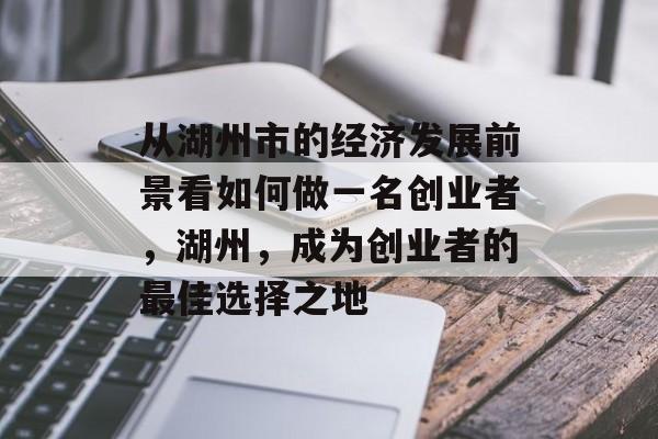 从湖州市的经济发展前景看如何做一名创业者,湖州,成为创业者的最佳选择之地 从湖州市的经济发展前景看如何做一名创业者,湖州,成为创业者的最佳选择之地
