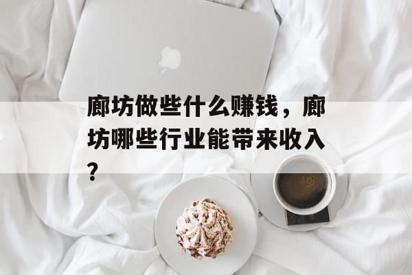 廊坊做些什么赚钱,廊坊哪些行业能带来收入? 廊坊做些什么赚钱,廊坊哪些行业能带来收入?