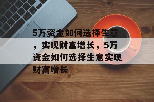 5万资金如何选择生意,实现财富增长,5万资金如何选择生意实现财富增长 5万资金如何选择生意,实现财富增长,5万资金如何选择生意实现财富增长
