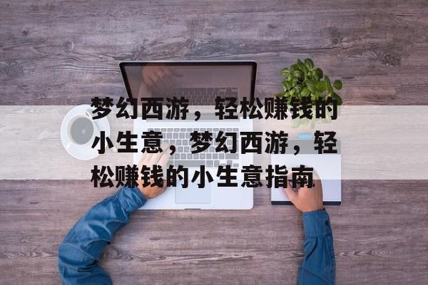 梦幻西游,轻松赚钱的小生意,梦幻西游,轻松赚钱的小生意指南 梦幻西游,轻松赚钱的小生意,梦幻西游,轻松赚钱的小生意指南