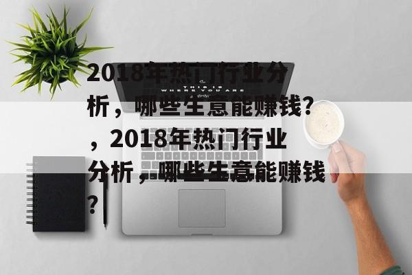2018年热门行业分析,哪些生意能赚钱?,2018年热门行业分析,哪些生意能赚钱? 2018年热门行业分析,哪些生意能赚钱?,2018年热门行业分析,哪些生意能赚钱?