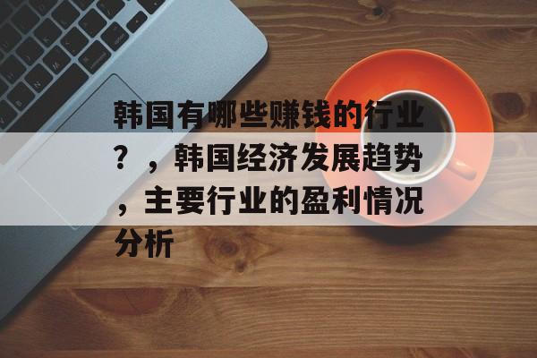 韩国有哪些赚钱的行业?,韩国经济发展趋势,主要行业的盈利情况分析 韩国有哪些赚钱的行业?,韩国经济发展趋势,主要行业的盈利情况分析