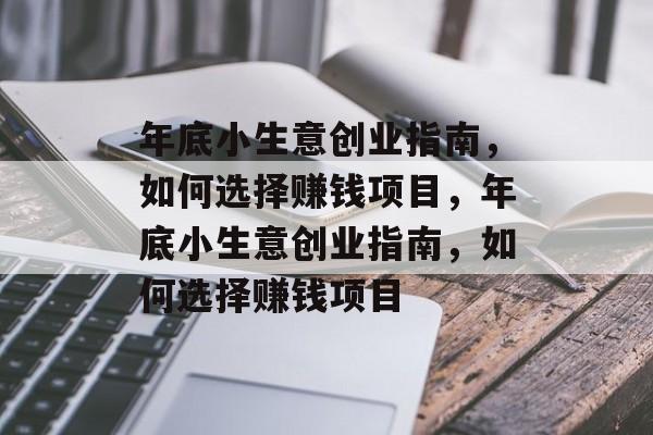 年底小生意创业指南，如何选择赚钱项目，年底小生意创业指南，如何选择赚钱项目