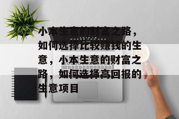 小本生意的财富之路，如何选择比较赚钱的生意，小本生意的财富之路，如何选择高回报的生意项目