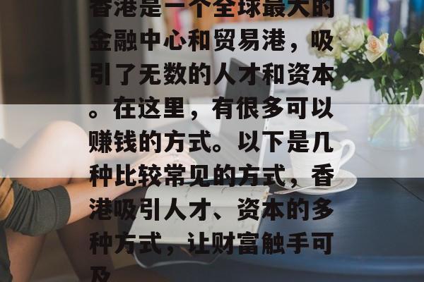 香港是一个全球最大的金融中心和贸易港，吸引了无数的人才和资本。在这里，有很多可以赚钱的方式。以下是几种比较常见的方式，香港吸引人才、资本的多种方式，让财富触手可及