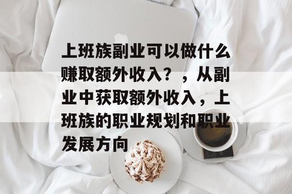 上班族副业可以做什么赚取额外收入？，从副业中获取额外收入，上班族的职业规划和职业发展方向