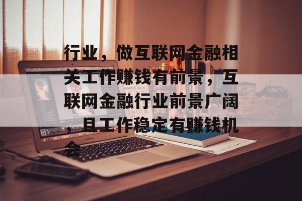 行业，做互联网金融相关工作赚钱有前景，互联网金融行业前景广阔，且工作稳定有赚钱机会