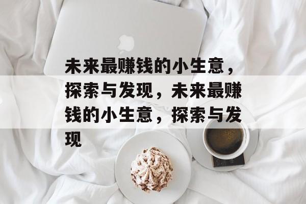 未来最赚钱的小生意,探索与发现,未来最赚钱的小生意,探索与发现 未来最赚钱的小生意,探索与发现,未来最赚钱的小生意,探索与发现