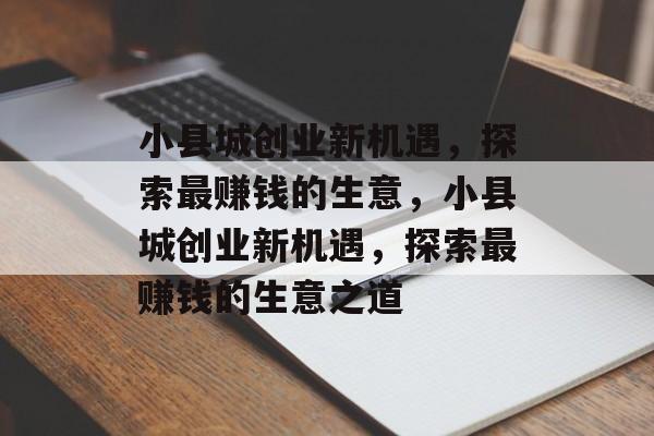 小县城创业新机遇，探索最赚钱的生意，小县城创业新机遇，探索最赚钱的生意之道