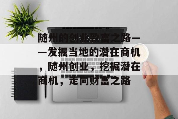 随州的创业致富之路——发掘当地的潜在商机，随州创业，挖掘潜在商机，走向财富之路