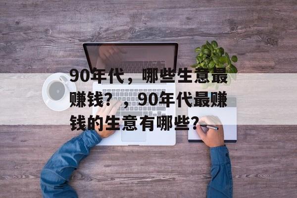 90年代，哪些生意最赚钱？，90年代最赚钱的生意有哪些？