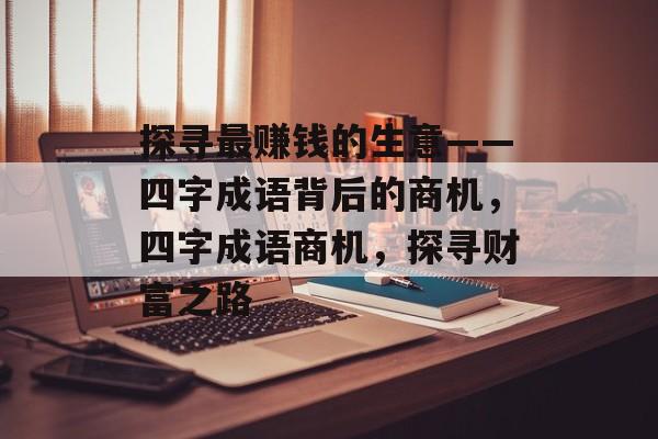 探寻最赚钱的生意——四字成语背后的商机,四字成语商机,探寻财富之路 探寻最赚钱的生意——四字成语背后的商机,四字成语商机,探寻财富之路