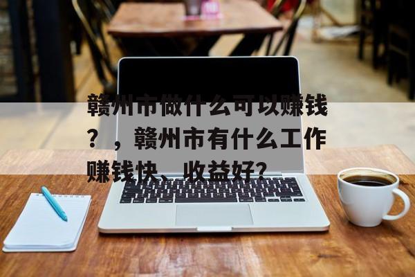 赣州市做什么可以赚钱？，赣州市有什么工作赚钱快、收益好？