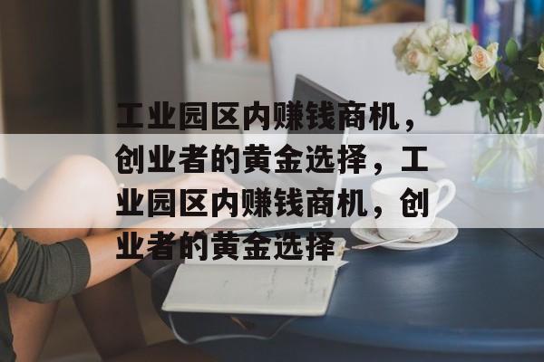 工业园区内赚钱商机,创业者的黄金选择,工业园区内赚钱商机,创业者的黄金选择 工业园区内赚钱商机,创业者的黄金选择,工业园区内赚钱商机,创业者的黄金选择