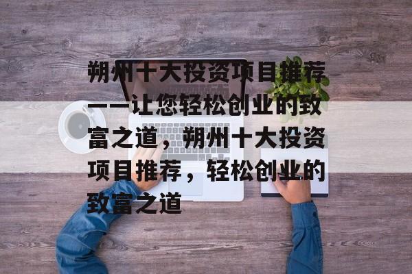 朔州十大投资项目推荐——让您轻松创业的致富之道,朔州十大投资项目推荐,轻松创业的致富之道 朔州十大投资项目推荐——让您轻松创业的致富之道,朔州十大投资项目推荐,轻松创业的致富之道