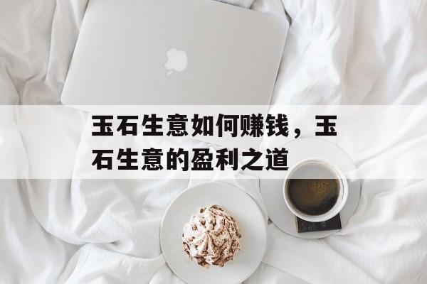 玉石生意如何赚钱，玉石生意的盈利之道