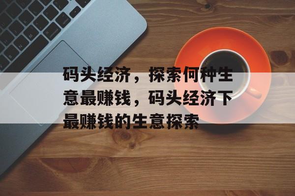 码头经济，探索何种生意最赚钱，码头经济下最赚钱的生意探索